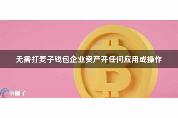 无需打麦子钱包企业资产开任何应用或操作