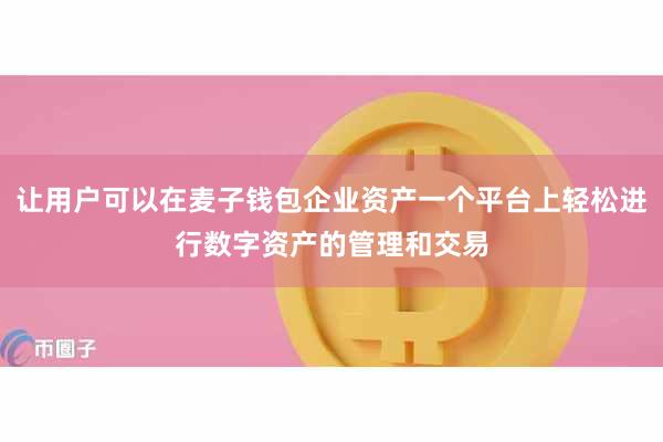 让用户可以在麦子钱包企业资产一个平台上轻松进行数字资产的管理和交易