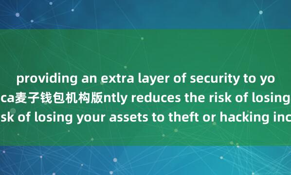 providing an extra layer of security to your funds. This significa麦子钱包机构版ntly reduces the risk of losing your assets to theft or hacking incidents.